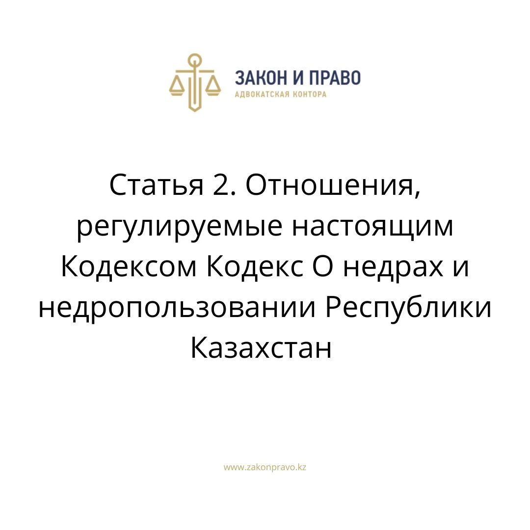 Статья 2. Отношения, регулируемые настоящим Кодексом Кодекс О недрах и недропользовании Республики Казахстан